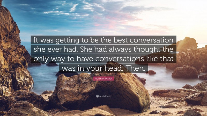 Norman Mailer Quote: “It was getting to be the best conversation she ever had. She had always thought the only way to have conversations like that was in your head. Then.”