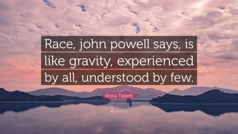 Krista Tippett Quote: “Race, john powell says, is like gravity, experienced by all, understood by few.”