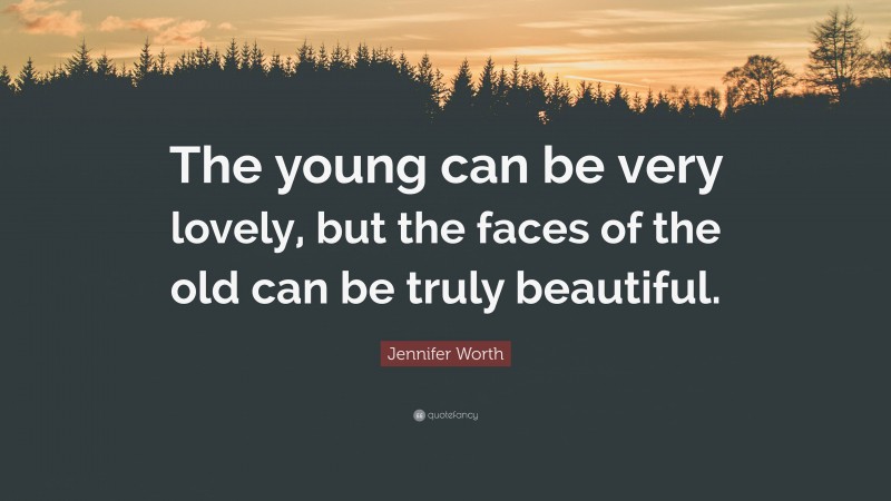 Jennifer Worth Quote: “The young can be very lovely, but the faces of the old can be truly beautiful.”