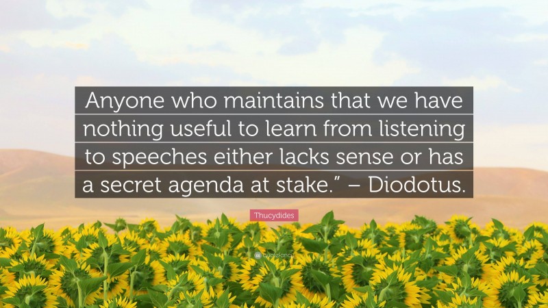 Thucydides Quote: “Anyone who maintains that we have nothing useful to learn from listening to speeches either lacks sense or has a secret agenda at stake.” – Diodotus.”