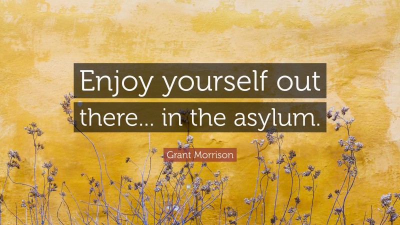 Grant Morrison Quote: “Enjoy yourself out there... in the asylum.”