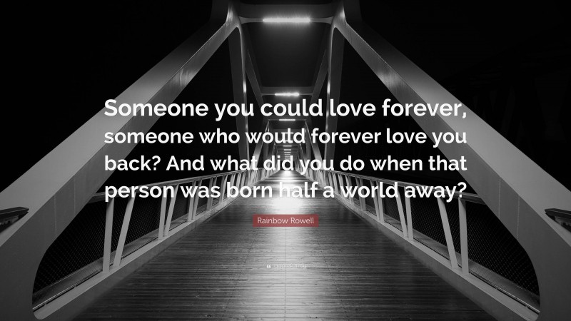 Rainbow Rowell Quote: “Someone you could love forever, someone who would forever love you back? And what did you do when that person was born half a world away?”