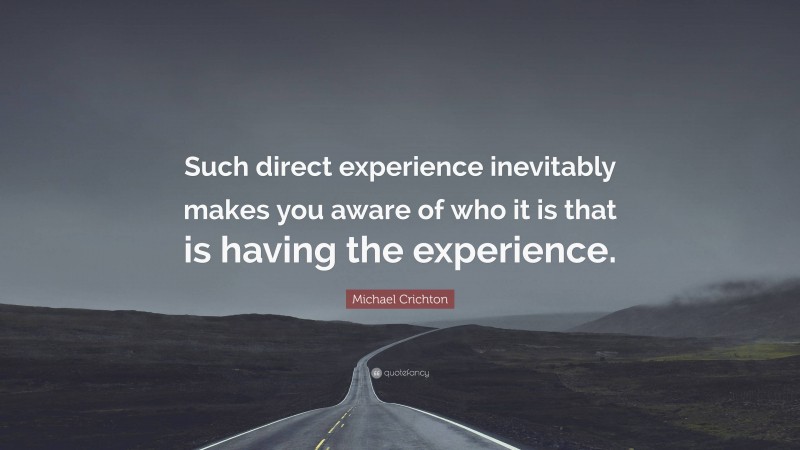 Michael Crichton Quote: “Such direct experience inevitably makes you aware of who it is that is having the experience.”