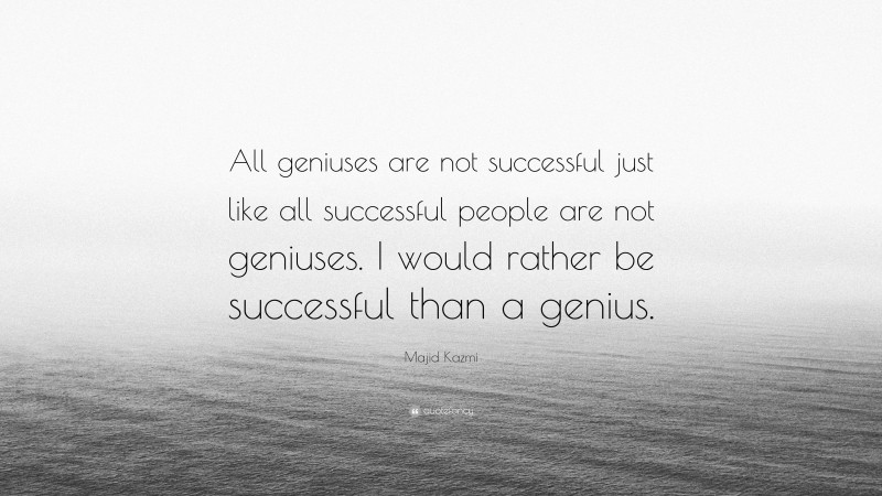 Majid Kazmi Quote: “All geniuses are not successful just like all successful people are not geniuses. I would rather be successful than a genius.”