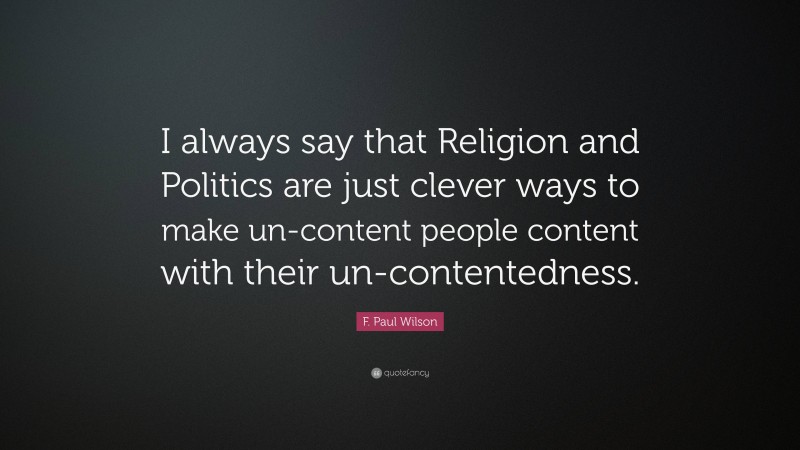 F. Paul Wilson Quote: “I always say that Religion and Politics are just clever ways to make un-content people content with their un-contentedness.”
