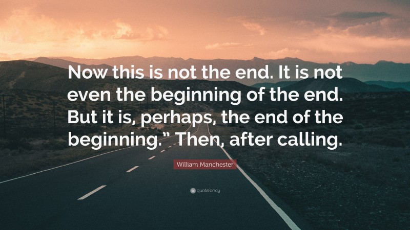 William Manchester Quote: “Now this is not the end. It is not even the beginning of the end. But it is, perhaps, the end of the beginning.” Then, after calling.”