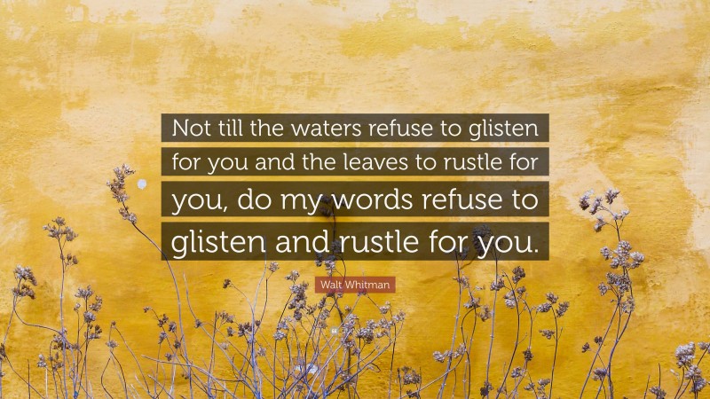 Walt Whitman Quote: “Not till the waters refuse to glisten for you and the leaves to rustle for you, do my words refuse to glisten and rustle for you.”