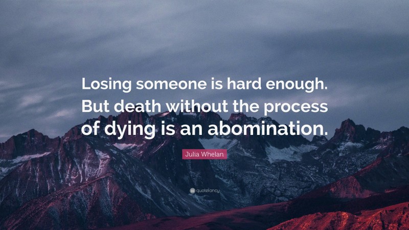 Julia Whelan Quote: “Losing someone is hard enough. But death without the process of dying is an abomination.”