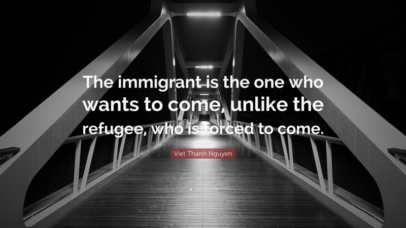 Viet Thanh Nguyen Quote: “The immigrant is the one who wants to come, unlike the refugee, who is forced to come.”
