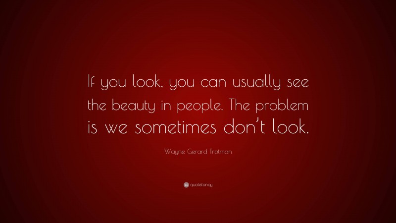 Wayne Gerard Trotman Quote: “If you look, you can usually see the beauty in people. The problem is we sometimes don’t look.”