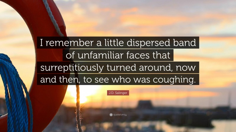 J.D. Salinger Quote: “I remember a little dispersed band of unfamiliar faces that surreptitiously turned around, now and then, to see who was coughing.”