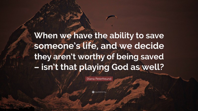 Diana Peterfreund Quote: “When we have the ability to save someone’s life, and we decide they aren’t worthy of being saved – isn’t that playing God as well?”