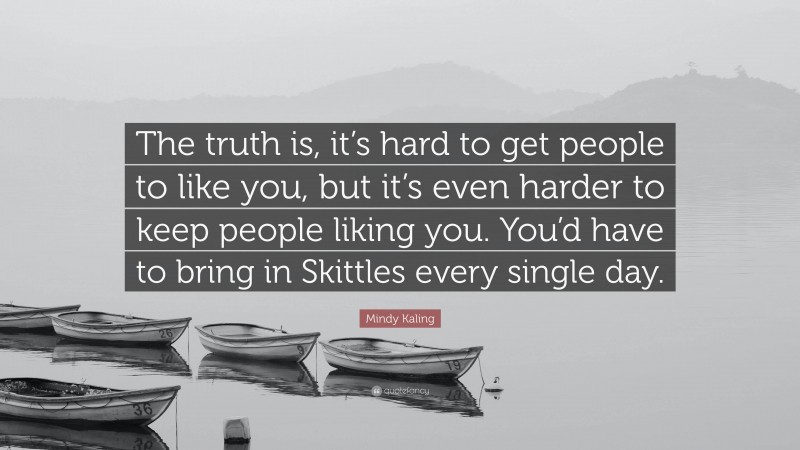 Mindy Kaling Quote: “The truth is, it’s hard to get people to like you, but it’s even harder to keep people liking you. You’d have to bring in Skittles every single day.”
