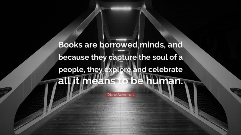 Diane Ackerman Quote: “Books are borrowed minds, and because they capture the soul of a people, they explore and celebrate all it means to be human.”