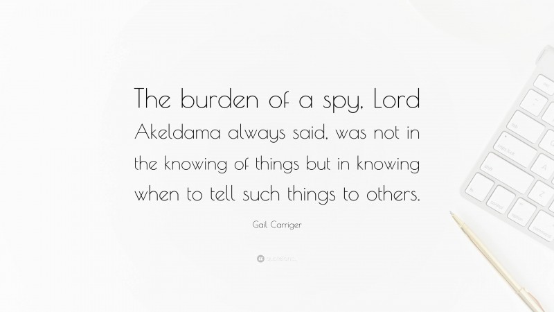 Gail Carriger Quote: “The burden of a spy, Lord Akeldama always said, was not in the knowing of things but in knowing when to tell such things to others.”