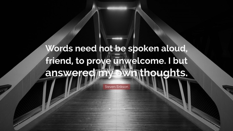 Steven Erikson Quote: “Words need not be spoken aloud, friend, to prove unwelcome. I but answered my own thoughts.”