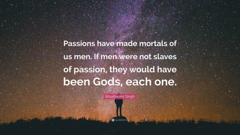 Khushwant Singh Quote: “Passions have made mortals of us men. If men were not slaves of passion, they would have been Gods, each one.”