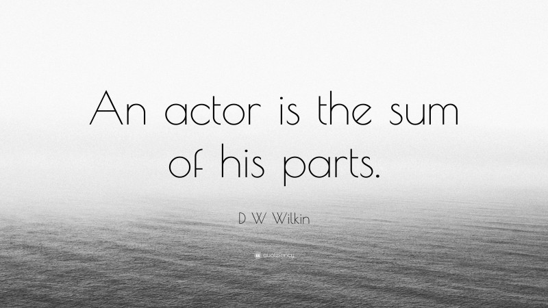 D W Wilkin Quote: “An actor is the sum of his parts.”