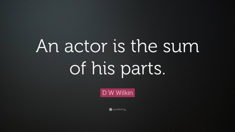 D W Wilkin Quote: “An actor is the sum of his parts.”