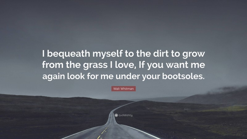 Walt Whitman Quote: “I bequeath myself to the dirt to grow from the grass I love, If you want me again look for me under your bootsoles.”