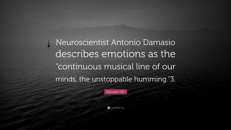 Danielle Ofri Quote: “Neuroscientist Antonio Damasio describes emotions as the “continuous musical line of our minds, the unstoppable humming.”3.”
