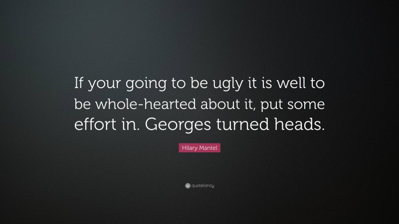 Hilary Mantel Quote: “If your going to be ugly it is well to be whole-hearted about it, put some effort in. Georges turned heads.”