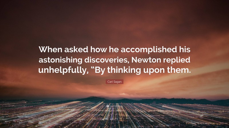 Carl Sagan Quote: “When asked how he accomplished his astonishing discoveries, Newton replied unhelpfully, “By thinking upon them.”