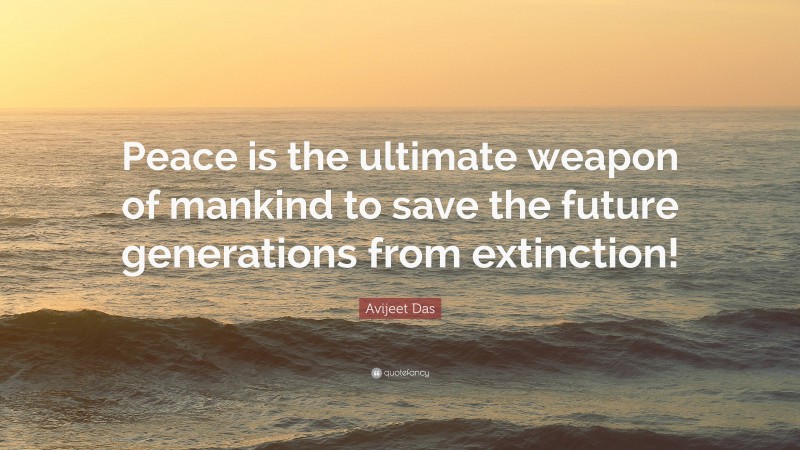 Avijeet Das Quote: “Peace is the ultimate weapon of mankind to save the future generations from extinction!”