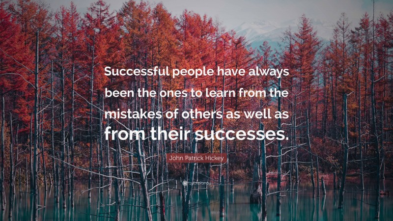 John Patrick Hickey Quote: “Successful people have always been the ones to learn from the mistakes of others as well as from their successes.”