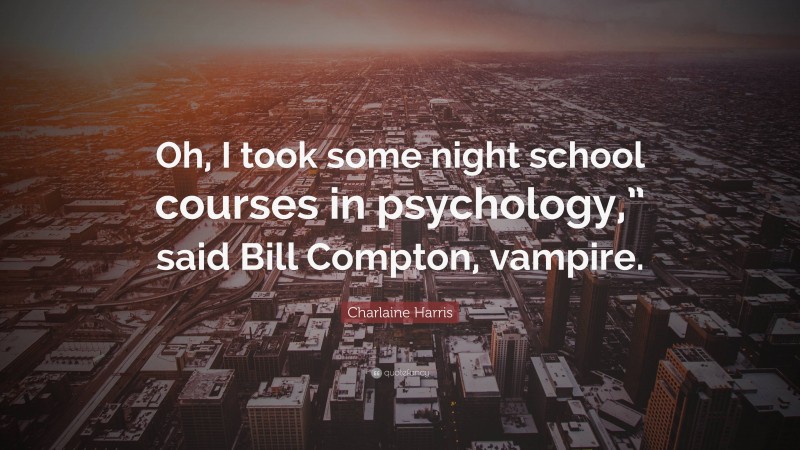 Charlaine Harris Quote: “Oh, I took some night school courses in psychology,” said Bill Compton, vampire.”