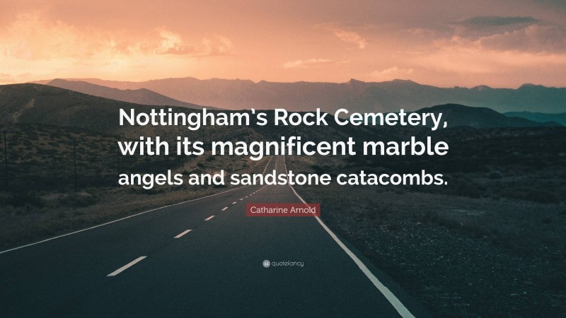 Catharine Arnold Quote: “Nottingham’s Rock Cemetery, with its magnificent marble angels and sandstone catacombs.”