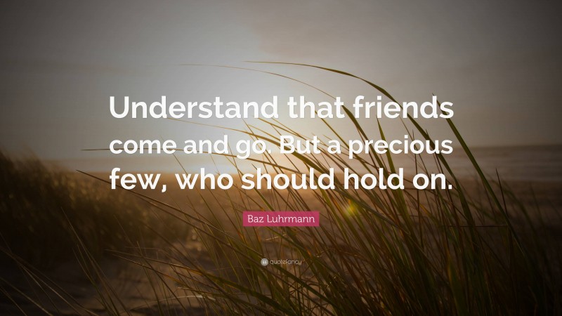 Baz Luhrmann Quote: “Understand that friends come and go. But a precious few, who should hold on.”