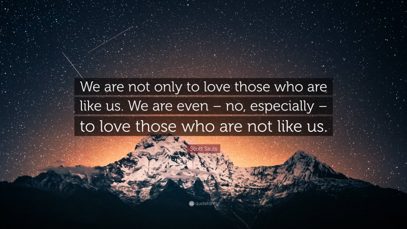 Scott Sauls Quote: “We are not only to love those who are like us. We are even – no, especially – to love those who are not like us.”