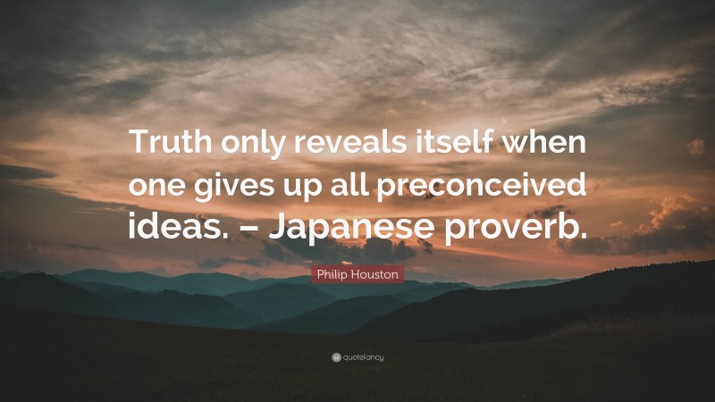 Philip Houston Quote: “Truth only reveals itself when one gives up all preconceived ideas. – Japanese proverb.”