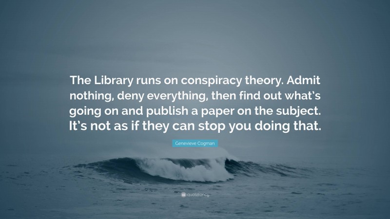 Genevieve Cogman Quote: “The Library runs on conspiracy theory. Admit nothing, deny everything, then find out what’s going on and publish a paper on the subject. It’s not as if they can stop you doing that.”