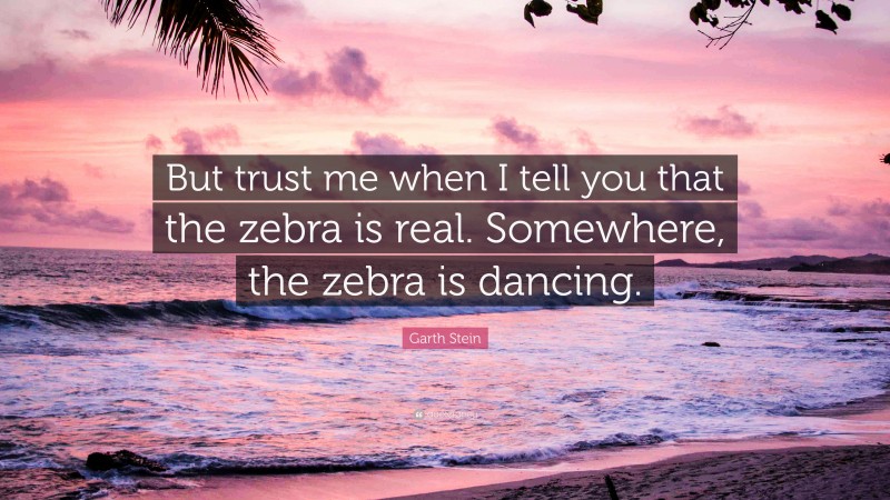 Garth Stein Quote: “But trust me when I tell you that the zebra is real. Somewhere, the zebra is dancing.”