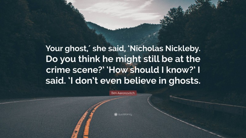 Ben Aaronovitch Quote: “Your ghost,′ she said, ‘Nicholas Nickleby. Do you think he might still be at the crime scene?’ ‘How should I know?’ I said. ‘I don’t even believe in ghosts.”