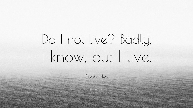 Sophocles Quote: “Do I not live? Badly, I know, but I live.”