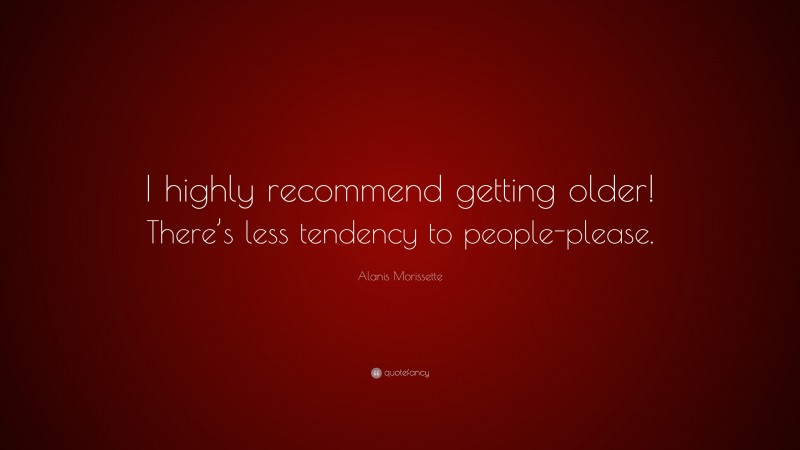 Alanis Morissette Quote: “I highly recommend getting older! There’s less tendency to people-please.”