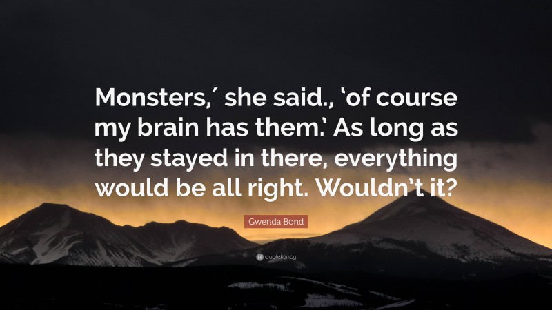 Gwenda Bond Quote: “Monsters,′ she said., ‘of course my brain has them.’ As long as they stayed in there, everything would be all right. Wouldn’t it?”