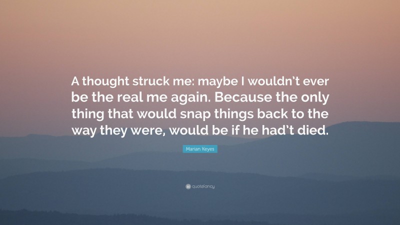 Marian Keyes Quote: “A thought struck me: maybe I wouldn’t ever be the real me again. Because the only thing that would snap things back to the way they were, would be if he had’t died.”