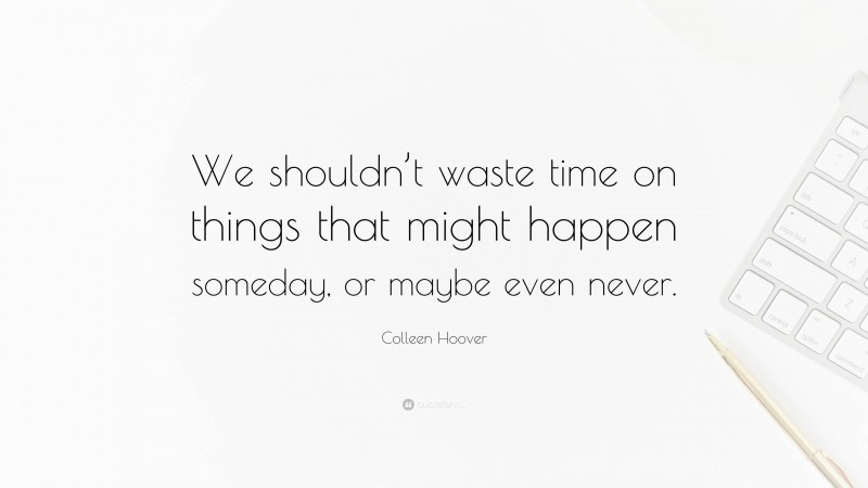 Colleen Hoover Quote: “We shouldn’t waste time on things that might happen someday, or maybe even never.”