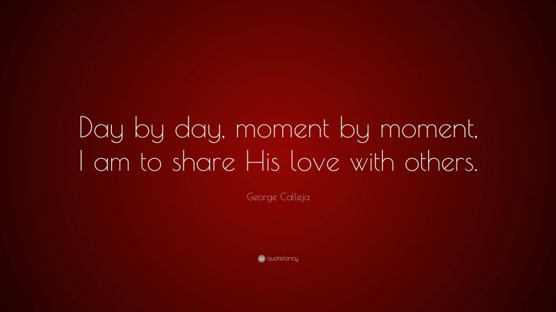 George Calleja Quote: “Day by day, moment by moment, I am to share His love with others.”