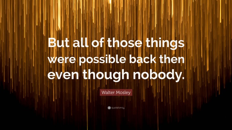 Walter Mosley Quote: “But all of those things were possible back then even though nobody.”