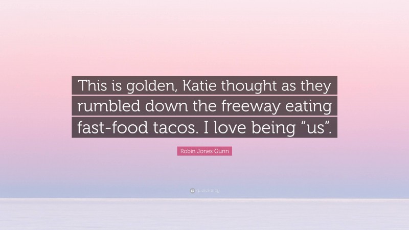 Robin Jones Gunn Quote: “This is golden, Katie thought as they rumbled down the freeway eating fast-food tacos. I love being “us”.”