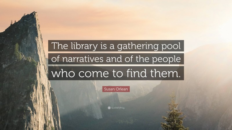 Susan Orlean Quote: “The library is a gathering pool of narratives and of the people who come to find them.”