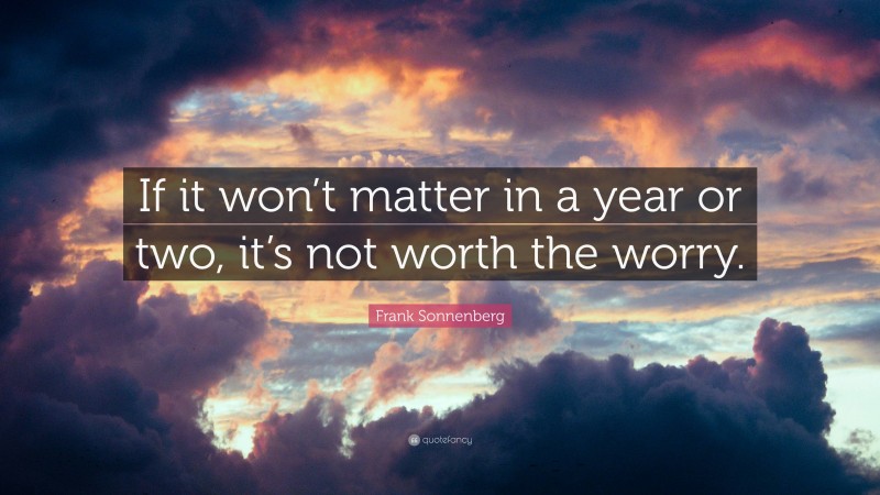 Frank Sonnenberg Quote: “If it won’t matter in a year or two, it’s not worth the worry.”