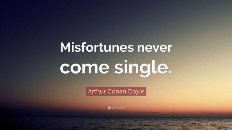 Arthur Conan Doyle Quote: “Misfortunes never come single.”
