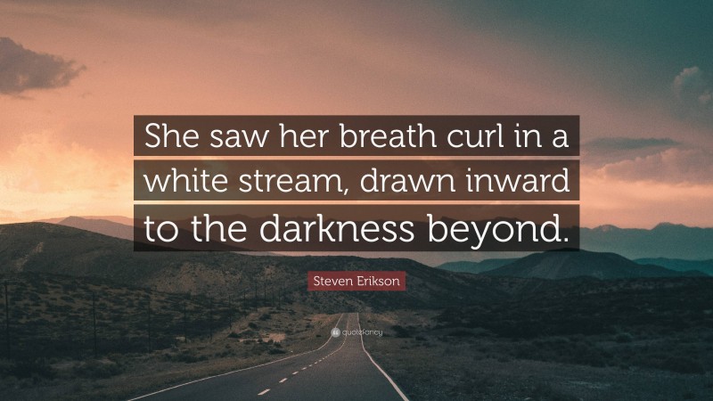 Steven Erikson Quote: “She saw her breath curl in a white stream, drawn inward to the darkness beyond.”
