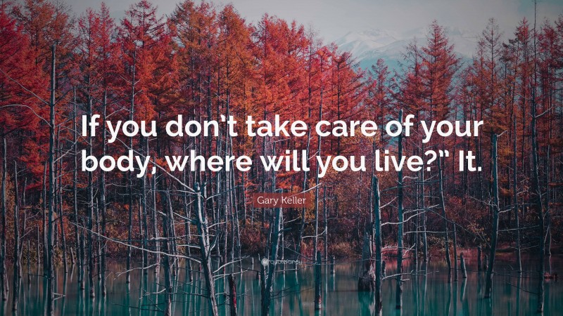 Gary Keller Quote: “If you don’t take care of your body, where will you live?” It.”